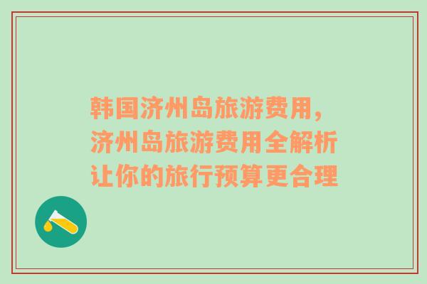 韓國(guó)濟(jì)州島旅游費(fèi)用,濟(jì)州島旅游費(fèi)用全解析讓你的旅行預(yù)算更合理