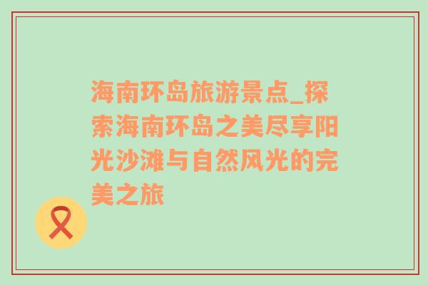 海南環(huán)島旅游景點(diǎn)_探索海南環(huán)島之美盡享陽(yáng)光沙灘與自然風(fēng)光的完美之旅