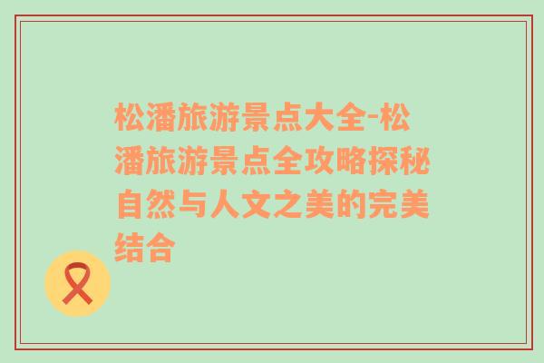 松潘旅游景點大全-松潘旅游景點全攻略探秘自然與人文之美的完美結(jié)合