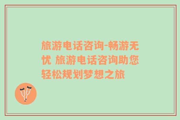 旅游電話咨詢-暢游無憂 旅游電話咨詢助您輕松規(guī)劃夢想之旅
