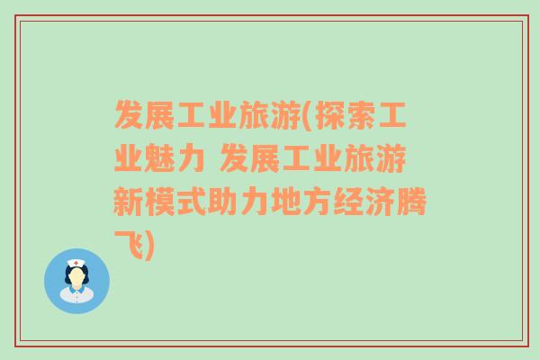 發(fā)展工業(yè)旅游(探索工業(yè)魅力 發(fā)展工業(yè)旅游新模式助力地方經(jīng)濟騰飛)