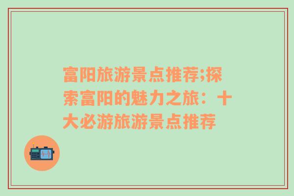 富陽旅游景點推薦;探索富陽的魅力之旅：十大必游旅游景點推薦
