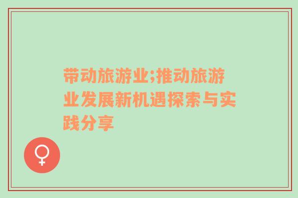 帶動旅游業(yè);推動旅游業(yè)發(fā)展新機(jī)遇探索與實(shí)踐分享