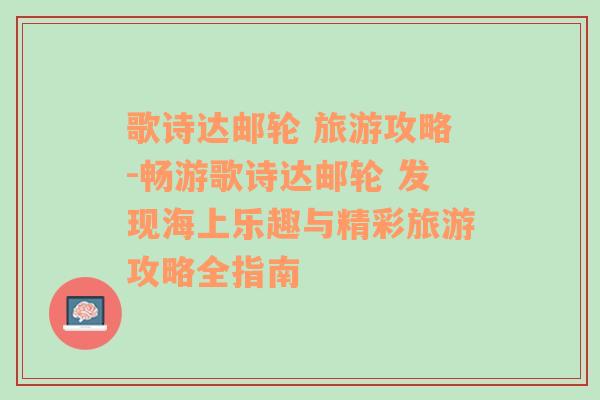 歌詩達(dá)郵輪 旅游攻略-暢游歌詩達(dá)郵輪 發(fā)現(xiàn)海上樂趣與精彩旅游攻略全指南