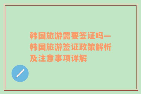 韓國旅游需要簽證嗎—韓國旅游簽證政策解析及注意事項詳解