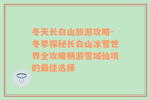 冬天長白山旅游攻略-冬季探秘長白山冰雪世界全攻略暢游雪域仙境的最佳選擇