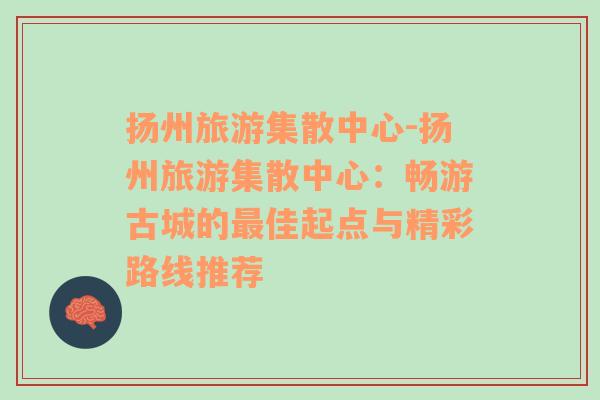 揚州旅游集散中心-揚州旅游集散中心：暢游古城的最佳起點與精彩路線推薦