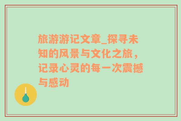 旅游游記文章_探尋未知的風(fēng)景與文化之旅，記錄心靈的每一次震撼與感動(dòng)