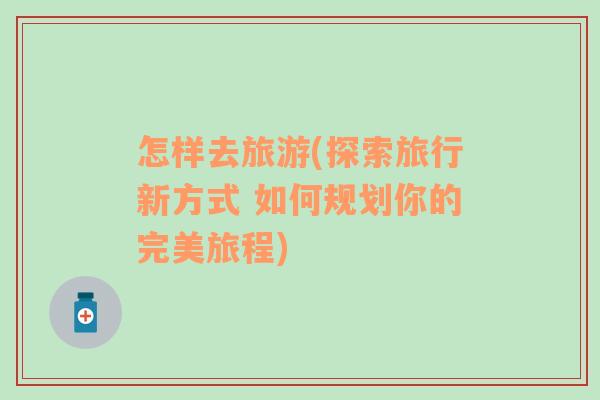 怎樣去旅游(探索旅行新方式 如何規(guī)劃你的完美旅程)