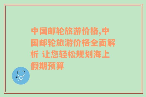 中國(guó)郵輪旅游價(jià)格,中國(guó)郵輪旅游價(jià)格全面解析 讓您輕松規(guī)劃海上假期預(yù)算
