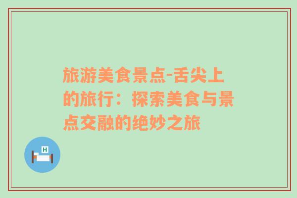 旅游美食景點(diǎn)-舌尖上的旅行：探索美食與景點(diǎn)交融的絕妙之旅