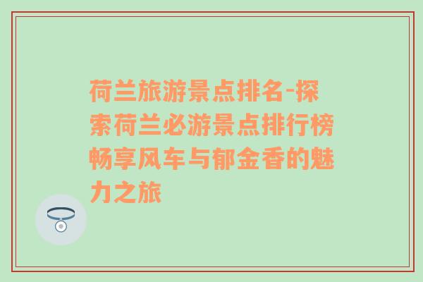 荷蘭旅游景點(diǎn)排名-探索荷蘭必游景點(diǎn)排行榜暢享風(fēng)車(chē)與郁金香的魅力之旅