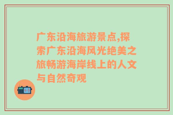 廣東沿海旅游景點(diǎn),探索廣東沿海風(fēng)光絕美之旅暢游海岸線上的人文與自然奇觀