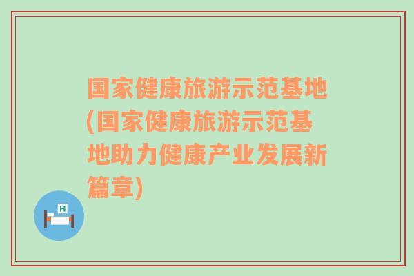 國家健康旅游示范基地(國家健康旅游示范基地助力健康產(chǎn)業(yè)發(fā)展新篇章)