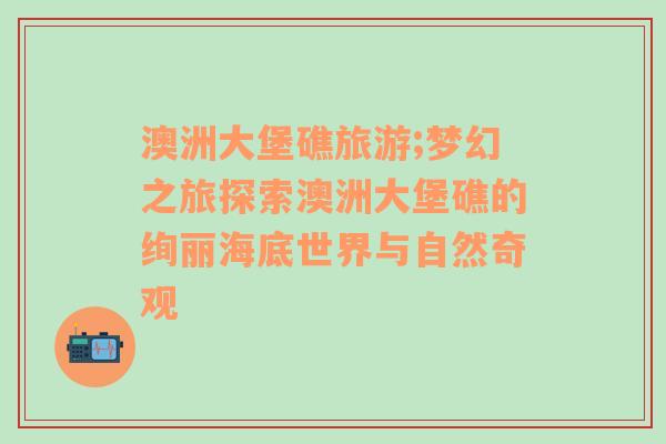 澳洲大堡礁旅游;夢(mèng)幻之旅探索澳洲大堡礁的絢麗海底世界與自然奇觀