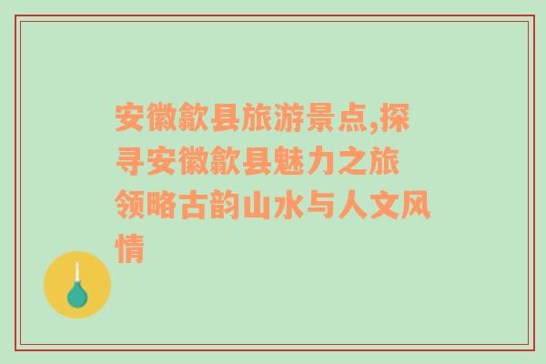 安徽歙縣旅游景點,探尋安徽歙縣魅力之旅 領(lǐng)略古韻山水與人文風情