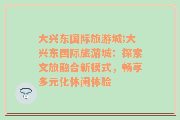 大興東國際旅游城;大興東國際旅游城：探索文旅融合新模式，暢享多元化休閑體驗