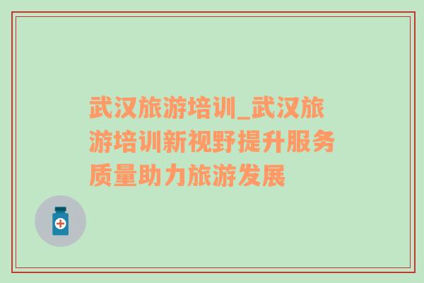 武漢旅游培訓_武漢旅游培訓新視野提升服務質(zhì)量助力旅游發(fā)展