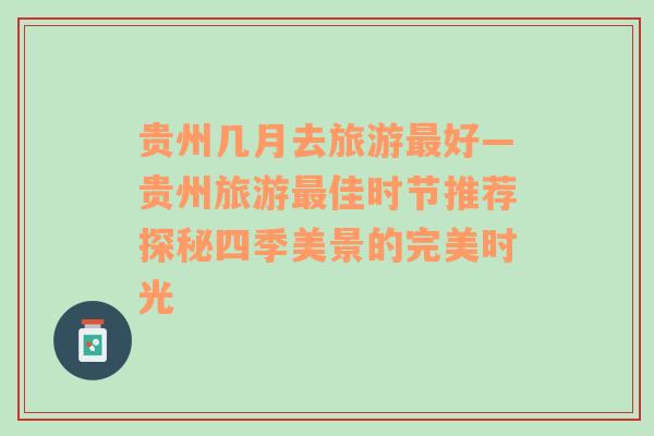 貴州幾月去旅游最好—貴州旅游最佳時(shí)節(jié)推薦探秘四季美景的完美時(shí)光