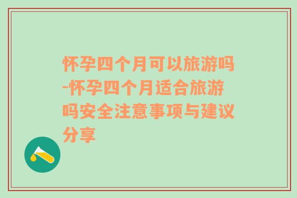 懷孕四個(gè)月可以旅游嗎-懷孕四個(gè)月適合旅游嗎安全注意事項(xiàng)與建議分享