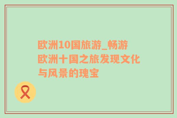 歐洲10國旅游_暢游歐洲十國之旅發(fā)現文化與風景的瑰寶
