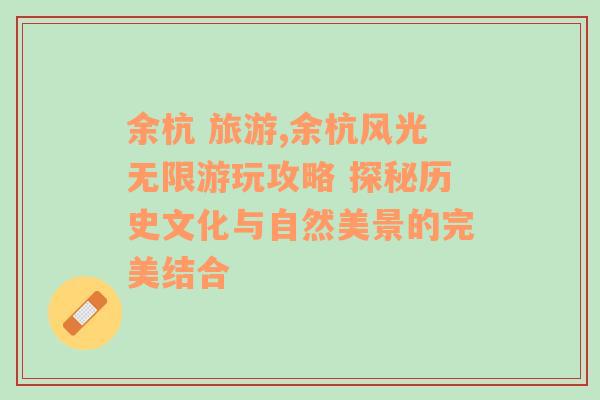 余杭 旅游,余杭風(fēng)光無(wú)限游玩攻略 探秘歷史文化與自然美景的完美結(jié)合