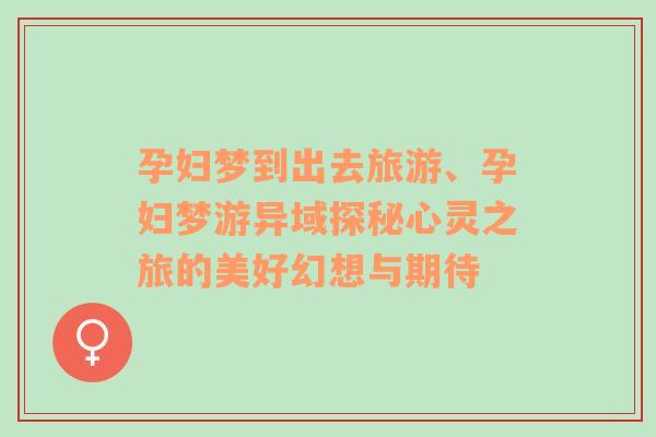 孕婦夢(mèng)到出去旅游、孕婦夢(mèng)游異域探秘心靈之旅的美好幻想與期待