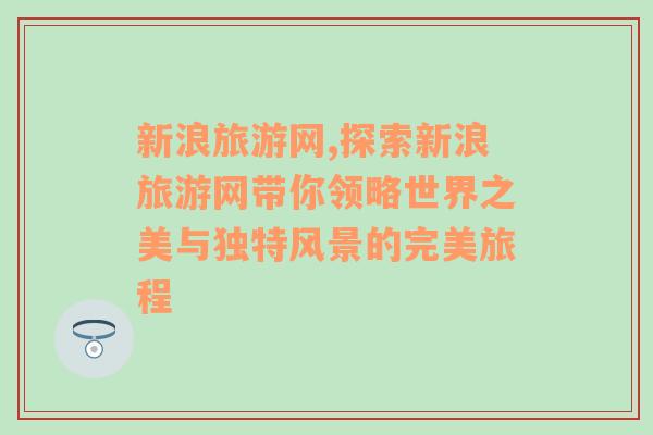 新浪旅游網(wǎng),探索新浪旅游網(wǎng)帶你領(lǐng)略世界之美與獨特風景的完美旅程