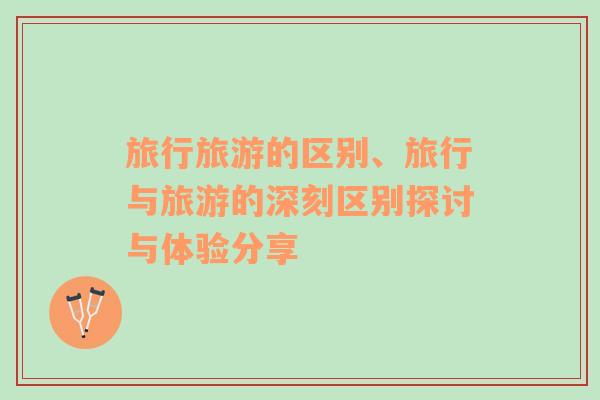 旅行旅游的區(qū)別、旅行與旅游的深刻區(qū)別探討與體驗(yàn)分享