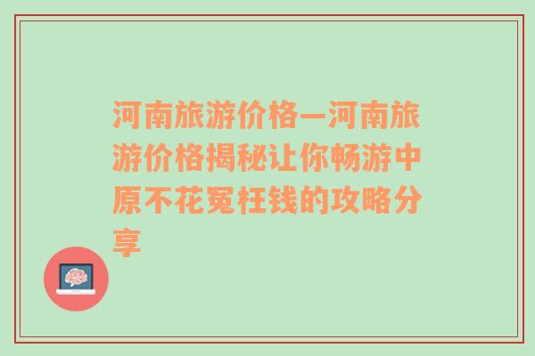 河南旅游價格—河南旅游價格揭秘讓你暢游中原不花冤枉錢的攻略分享