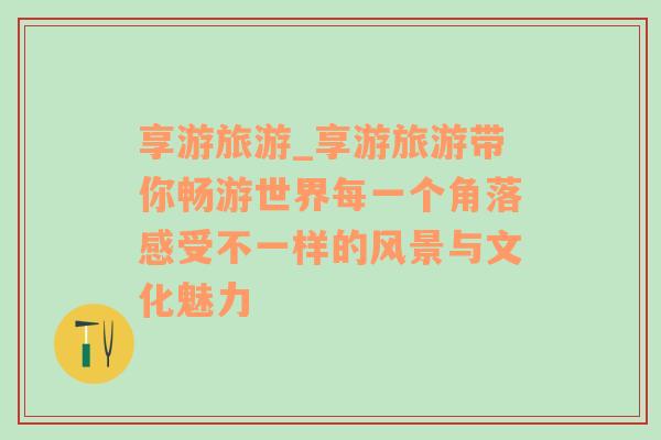 享游旅游_享游旅游帶你暢游世界每一個角落感受不一樣的風(fēng)景與文化魅力