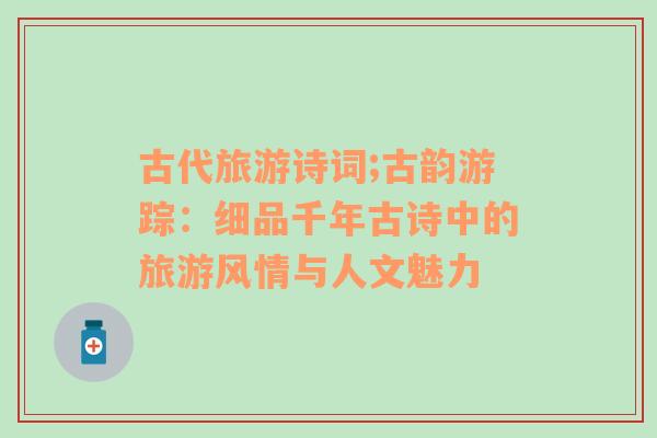 古代旅游詩詞;古韻游蹤：細品千年古詩中的旅游風情與人文魅力