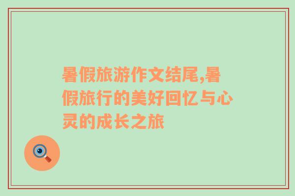 暑假旅游作文結(jié)尾,暑假旅行的美好回憶與心靈的成長(zhǎng)之旅