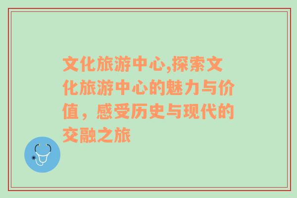 文化旅游中心,探索文化旅游中心的魅力與價(jià)值，感受歷史與現(xiàn)代的交融之旅