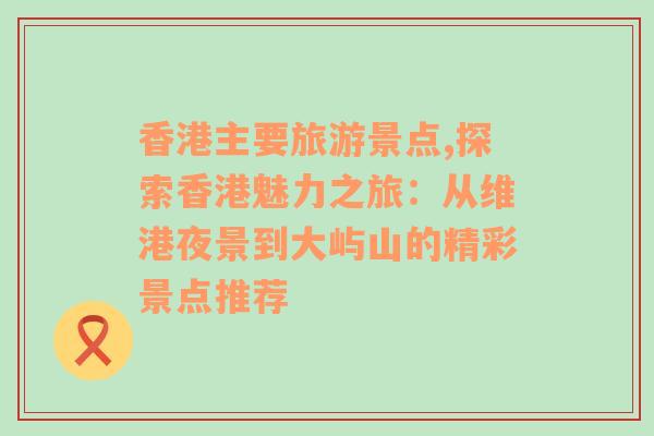 香港主要旅游景點,探索香港魅力之旅：從維港夜景到大嶼山的精彩景點推薦