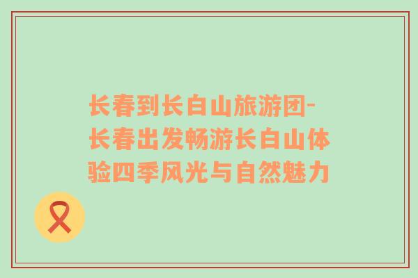長(zhǎng)春到長(zhǎng)白山旅游團(tuán)-長(zhǎng)春出發(fā)暢游長(zhǎng)白山體驗(yàn)四季風(fēng)光與自然魅力