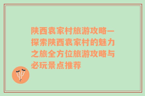 陜西袁家村旅游攻略—探索陜西袁家村的魅力之旅全方位旅游攻略與必玩景點(diǎn)推薦