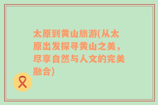 太原到黃山旅游(從太原出發(fā)探尋黃山之美，盡享自然與人文的完美融合)
