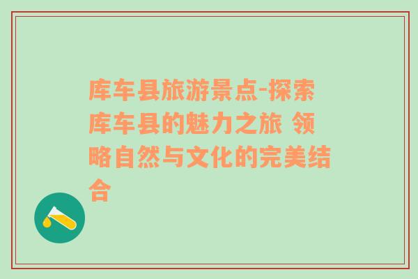 庫車縣旅游景點(diǎn)-探索庫車縣的魅力之旅 領(lǐng)略自然與文化的完美結(jié)合