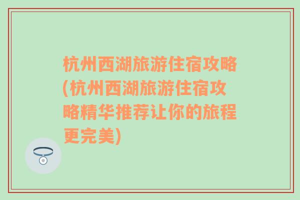 杭州西湖旅游住宿攻略(杭州西湖旅游住宿攻略精華推薦讓你的旅程更完美)