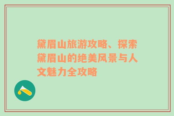 黛眉山旅游攻略、探索黛眉山的絕美風景與人文魅力全攻略