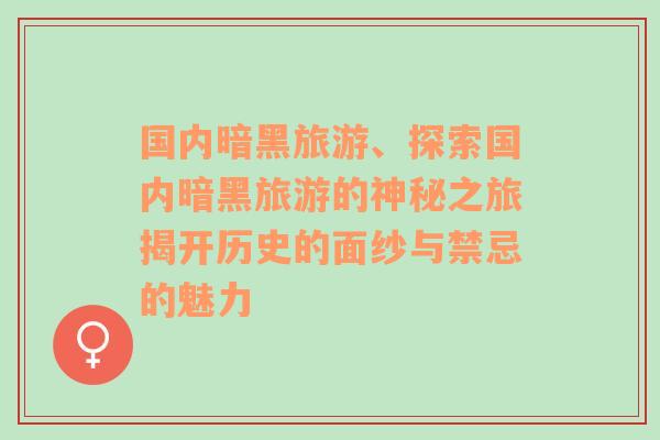 國內(nèi)暗黑旅游、探索國內(nèi)暗黑旅游的神秘之旅揭開歷史的面紗與禁忌的魅力