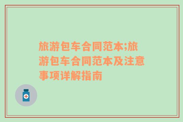 旅游包車合同范本;旅游包車合同范本及注意事項詳解指南