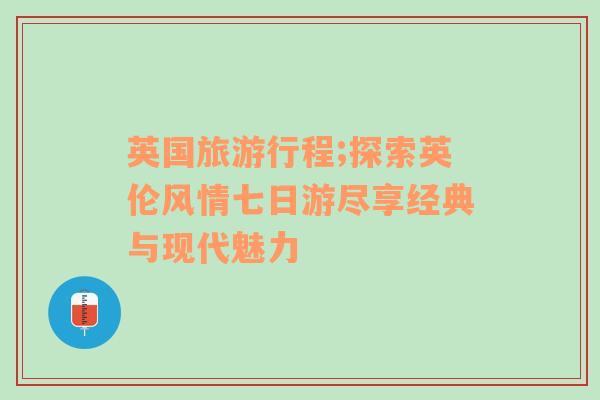 英國旅游行程;探索英倫風(fēng)情七日游盡享經(jīng)典與現(xiàn)代魅力