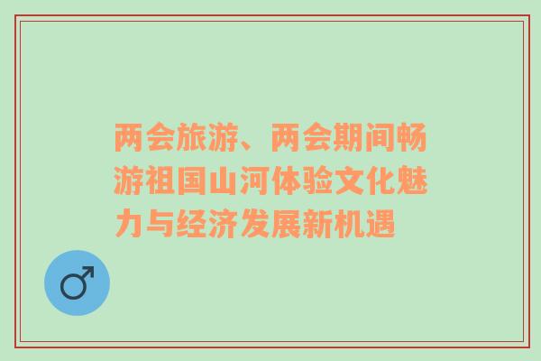 兩會(huì)旅游、兩會(huì)期間暢游祖國(guó)山河體驗(yàn)文化魅力與經(jīng)濟(jì)發(fā)展新機(jī)遇