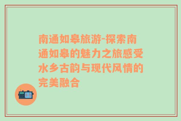 南通如皋旅游-探索南通如皋的魅力之旅感受水鄉(xiāng)古韻與現(xiàn)代風(fēng)情的完美融合