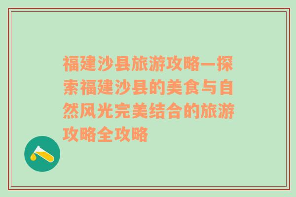 福建沙縣旅游攻略—探索福建沙縣的美食與自然風(fēng)光完美結(jié)合的旅游攻略全攻略