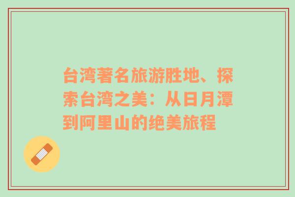 臺(tái)灣著名旅游勝地、探索臺(tái)灣之美：從日月潭到阿里山的絕美旅程
