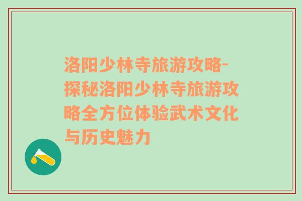 洛陽(yáng)少林寺旅游攻略-探秘洛陽(yáng)少林寺旅游攻略全方位體驗(yàn)武術(shù)文化與歷史魅力