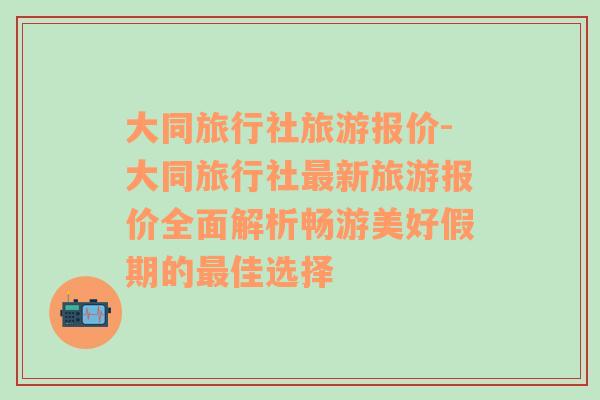 大同旅行社旅游報(bào)價(jià)-大同旅行社最新旅游報(bào)價(jià)全面解析暢游美好假期的最佳選擇